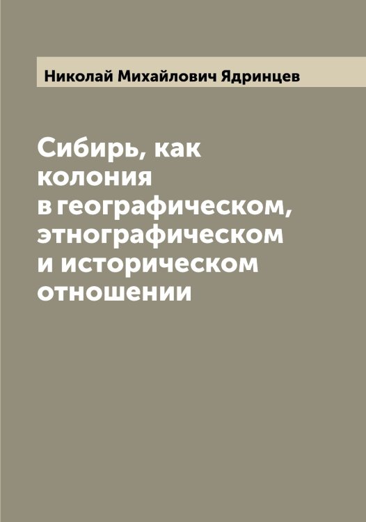 Обложка книги «Сибирь, как колония в географическом, этнографическом и историческом отношении» — Николай Михайлович Ядринцев, ISBN 9785521395439