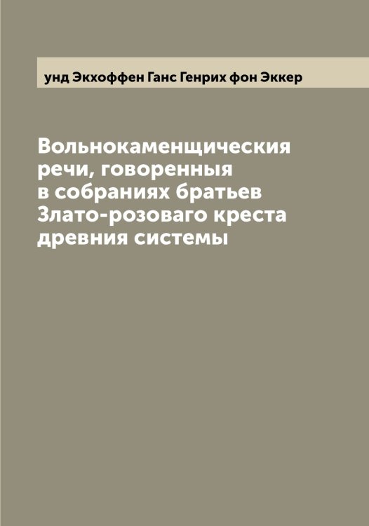 Обложка книги «Вольнокаменщическия речи, говоренныя в собраниях братьев Злато-розоваго креста древния системы» — унд Экхоффен Ганс Генрих фон Эккер, ISBN 9785521391196