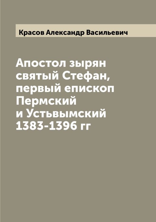 Обложка книги «Апостол зырян святый Стефан, первый епископ Пермский и Устьвымский 1383-1396 гг» — Красов Александр Васильевич, ISBN 9785519909778