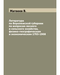 Литература по Воронежской губернии по вопросам лесного и сельского хозяйства, физико-географическим и экономическим 1703-1908