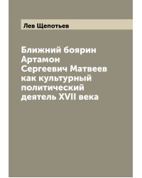 Ближний боярин Артамон Сергеевич Матвеев как культурный политический деятель XVII века