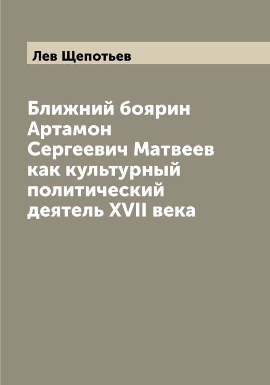 Обложка книги «Ближний боярин Артамон Сергеевич Матвеев как культурный политический деятель XVII века» — Лев Щепотьев, ISBN 9785521388905