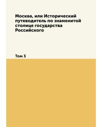 Москва, или Исторический путеводитель по знаменитой столице государства Российского