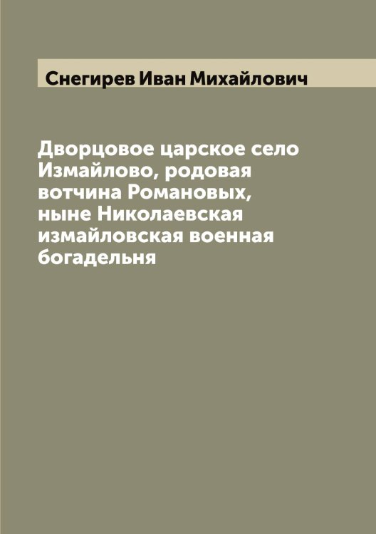 Обложка книги «Дворцовое царское село Измайлово, родовая вотчина Романовых, ныне Николаевская измайловская военная богадельня» — Снегирев Иван Михайлович, ISBN 9785519743662