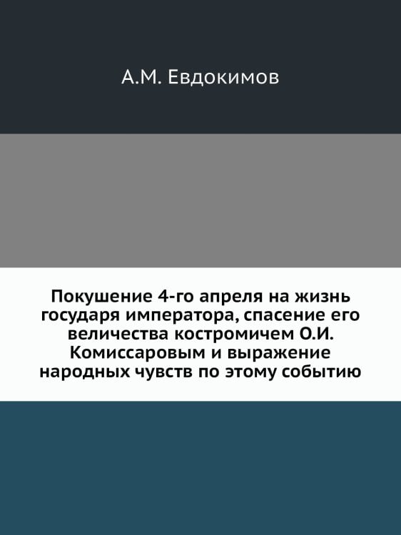 Покушение 4-го апреля на жизнь государя императора, спасение его величества костромичем О.И. Комиссаровым и выражение народных чувств по этому событию