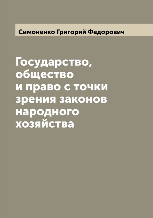 Обложка книги «Государство, общество и право с точки зрения законов народного хозяйства» — Симоненко Григорий Федорович, ISBN 9785519735803