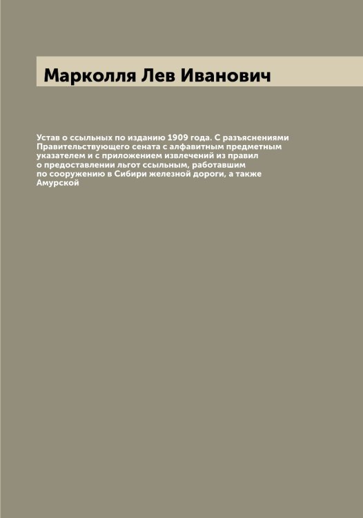 Обложка книги «Устав о ссыльных по изданию 1909 года. С разъяснениями Правительствующего сената с алфавитным предметным указателем и с приложением извлечений из правил о предоставлении льгот ссыльным, работавшим по сооружению в Сибири железной дороги, а также Амурской» — Марколля Лев Иванович, ISBN 9785519955027