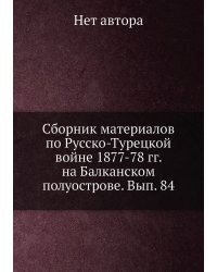 Сборник материалов по Русско-Турецкой войне 1877-78 гг. на Балканском полуострове. Вып. 84