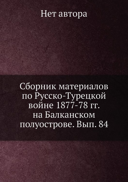 Сборник материалов по Русско-Турецкой войне 1877-78 гг. на Балканском полуострове. Вып. 84
