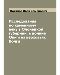 Исследования по каменному веку в Олонецкой губернии, в долине Оки и на верховьях Волги