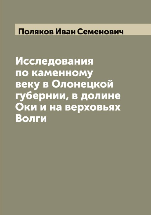 Обложка книги «Исследования по каменному веку в Олонецкой губернии, в долине Оки и на верховьях Волги» — Поляков Иван Семенович, ISBN 9785519789462