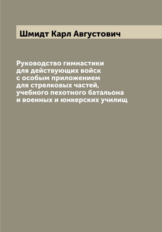 Обложка книги «Руководство гимнастики для действующих войск с особым приложением для стрелковых частей, учебного пехотного батальона и военных и юнкерских училищ» — Шмидт Карл Августович, ISBN 9785521313921