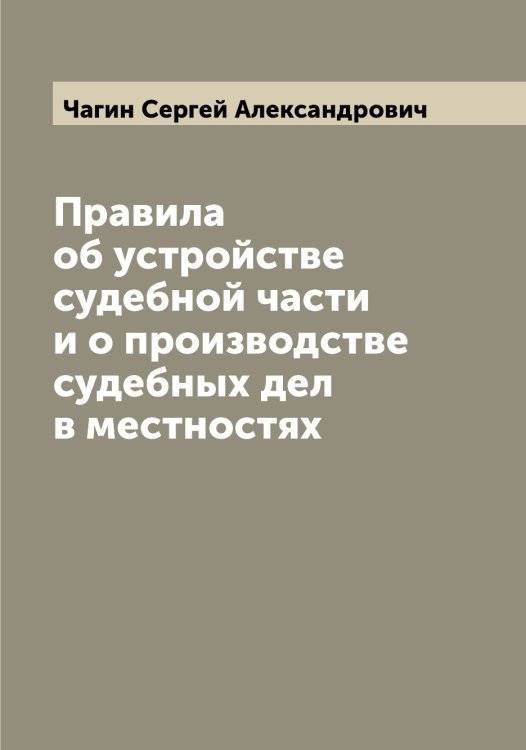 Обложка книги «Правила об устройстве судебной части и о производстве судебных дел в местностях» — Чагин Сергей Александрович, ISBN 9785521296750