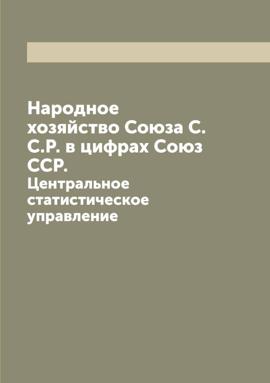 Народное хозяйство Союза С.С.Р. в цифрах Союз ССР. Обложка книги «Народное хозяйство Союза С.С.Р. в цифрах Союз ССР.» — Нет автора, ISBN 9785519752282