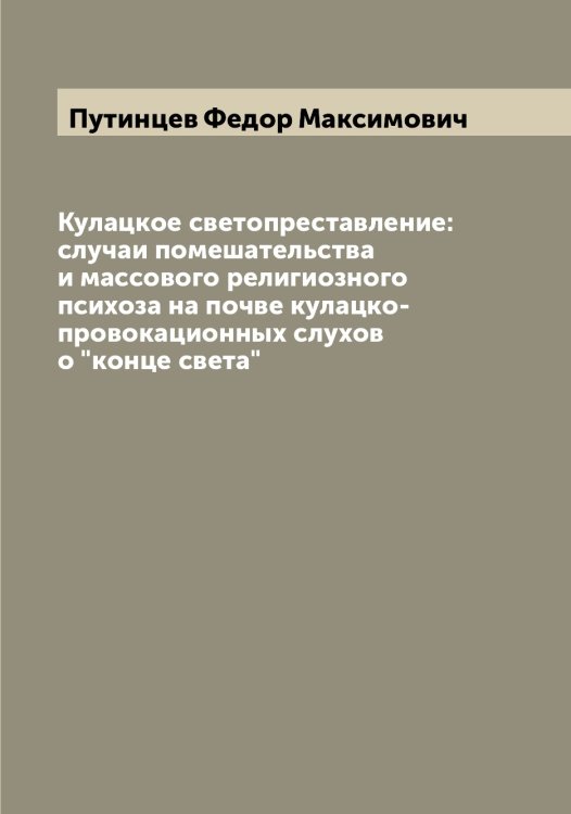 Кулацкое светопреставление: случаи помешательства и массового религиозного психоза на почве кулацко-провокационных слухов о "конце света" Обложка книги «Кулацкое светопреставление: случаи помешательства и массового религиозного психоза на почве кулацко-провокационных слухов о "конце света"» — Путинцев Федор Максимович, ISBN 9785519798754