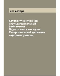 Каталог ученической и фундаментальной библиотеки Педагогическаго музея Ставропольской дирекции народных училищ