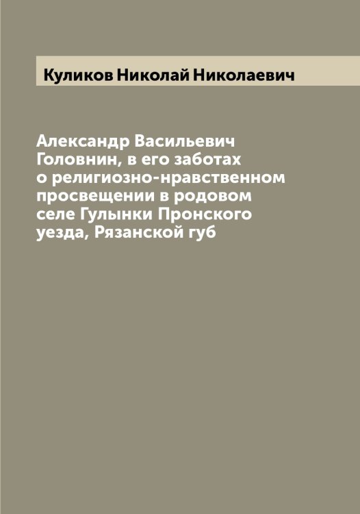 Обложка книги «Александр Васильевич Головнин, в его заботах о религиозно-нравственном просвещении в родовом селе Гулынки Пронского уезда, Рязанской губ» — Куликов Николай Николаевич, ISBN 9785519917308