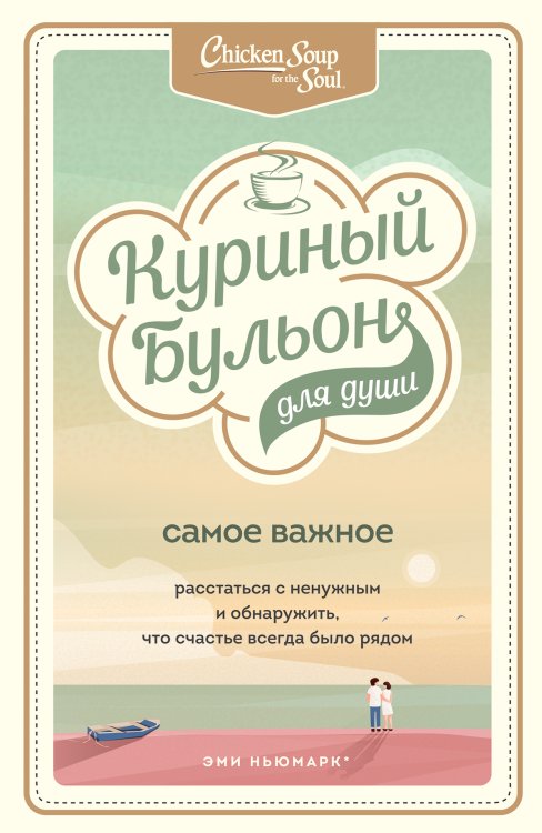 Обложка книги «Куриный бульон для души. Самое важное. Расстаться с ненужным и обнаружить, что счастье всегда было рядом» — Ньюмарк Эми; Берк-Чарвет Брук, ISBN 9785042191954