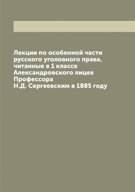 Обложка книги «Лекции по особенной части русского уголовного права, читанные в 1 классе Александровского лицея Профессора Н.Д. Сергеевским в 1885 году» — Сергеевский Николай Дмитриевич, ISBN 9785519854375