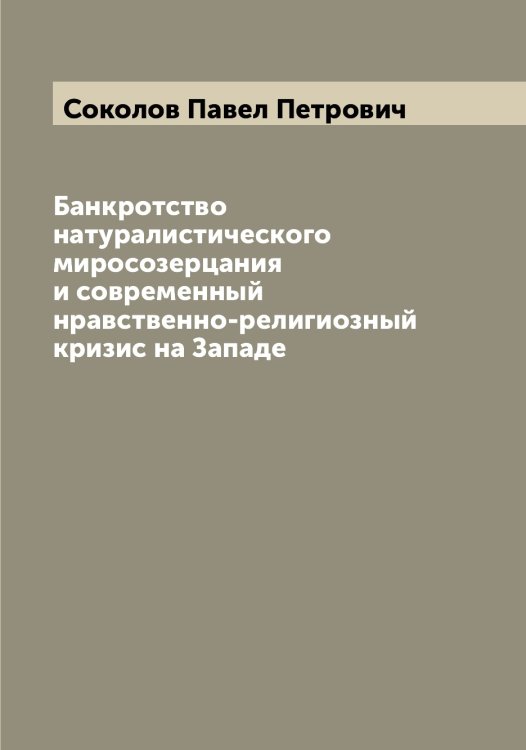 Обложка книги «Банкротство натуралистического миросозерцания и современный нравственно-религиозный кризис на Западе» — Соколов Павел Петрович, ISBN 9785519745826