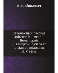 Летописный рассказ событий Киевской, Волынской и Галицкой Руси от ее начала до половины XIV века