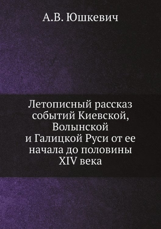 Летописный рассказ событий Киевской, Волынской и Галицкой Руси от ее начала до половины XIV века