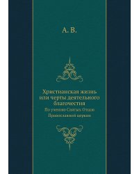 Христианская жизнь или черты деятельного благочестия. По учению Святых Отцов Православной церкви