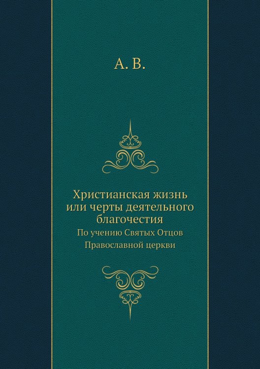 Христианская жизнь или черты деятельного благочестия. По учению Святых Отцов Православной церкви