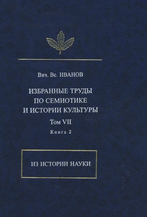В. В. Иванов. Избранные труды по семиотике и истории культуры. Том 7. Из истории науки. Книга 2 В. В. Иванов. Избранные труды по семиотике и истории культуры. Том 7. Из истории науки. Книга 2