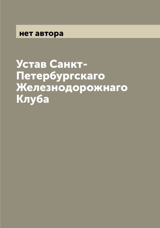 Обложка книги «Устав Санкт-Петербургскаго Железнодорожнаго Клуба» — нет автора, ISBN 9785521278817
