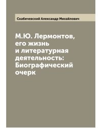 М.Ю. Лермонтов, его жизнь и литературная деятельность: Биографический очерк