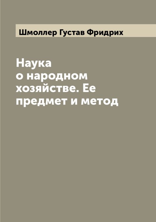 Обложка книги «Наука о народном хозяйстве. Ее предмет и метод» — Шмоллер Густав Фридрих, ISBN 9785521314171