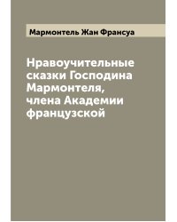 Нравоучительные сказки Господина Мармонтеля, члена Академии французской