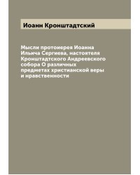 Мысли протоиерея Иоанна Ильича Сергиева, настоятеля Кронштадтского Андреевского собора О различных предметах христианской веры и нравственности