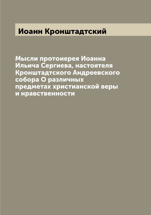 Обложка книги «Мысли протоиерея Иоанна Ильича Сергиева, настоятеля Кронштадтского Андреевского собора О различных предметах христианской веры и нравственности» — Иоанн Кронштадтский, ISBN 9785519871990