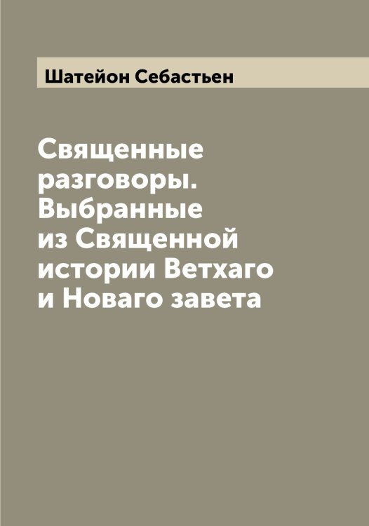 Обложка книги «Священные разговоры. Выбранные из Священной истории Ветхаго и Новаго завета» — Шатейон Себастьен, ISBN 9785521306848