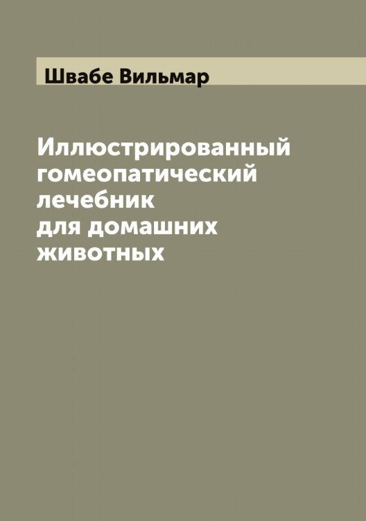 Обложка книги «Иллюстрированный гомеопатический лечебник для домашних животных» — Швабе Вильмар, ISBN 9785521307739