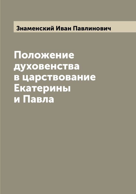 Обложка книги «Положение духовенства в царствование Екатерины  и Павла» — Знаменский Иван Павлинович, ISBN 9785519862677