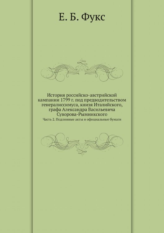 История российско-австрийской кампании 1799 г. под предводительством генералиссимуса, книзя Италийского, графа Александра Васильевича Суворова-Рымникского
