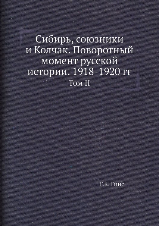 Обложка книги «Сибирь, союзники и Колчак. Поворотный момент русской истории. 1918-1920 гг.» — Г.К. Гинс, ISBN 9785458276269