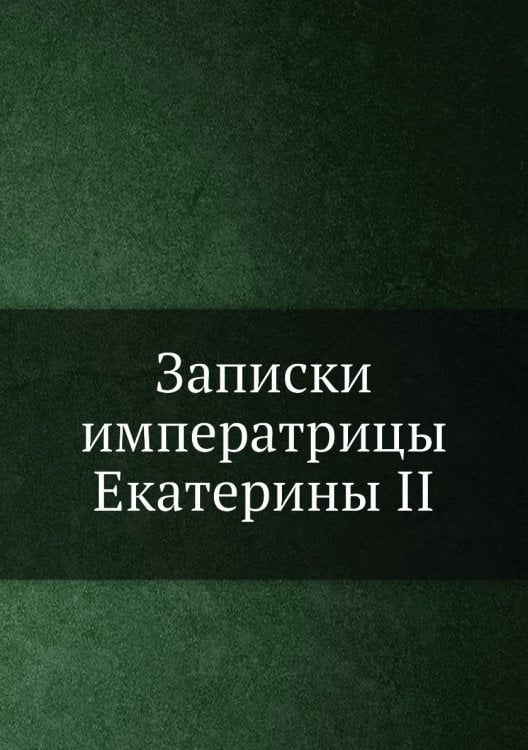 Записки императрицы Екатерины II Записки императрицы Екатерины II