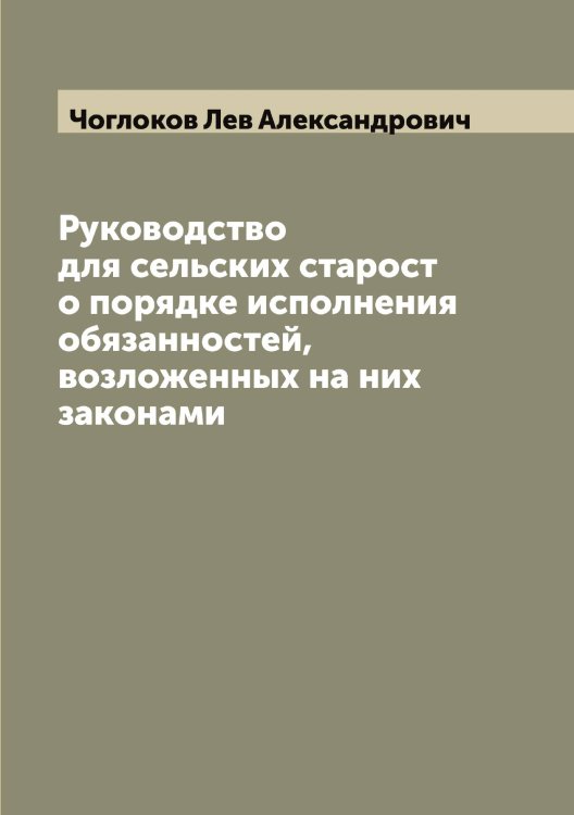 Руководство для сельских старост о порядке исполнения обязанностей, возложенных на них законами Обложка книги «Руководство для сельских старост о порядке исполнения обязанностей, возложенных на них законами» — Чоглоков Лев Александрович, ISBN 9785521304257