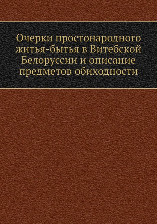Очерки простонародного житья-бытья в Витебской Белоруссии и описание предметов обиходности