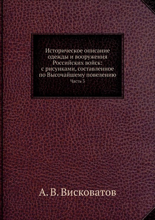 Историческое описание одежды и вооружения Российских войск: с рисунками, составленное по Высочайшему повелению