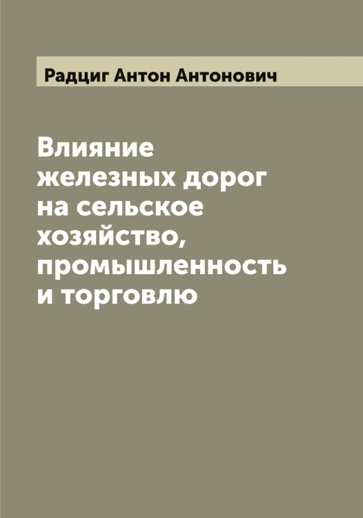 Обложка книги «Влияние железных дорог на сельское хозяйство, промышленность и торговлю» — Радциг Антон Антонович, ISBN 9785519802369