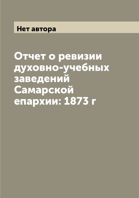 Обложка книги «Отчет о ревизии духовно-учебных заведений Самарской епархии: 1873 г» — Нет автора, ISBN 9785519834513