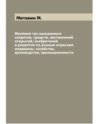 Миллион так называемых секретов, средств, наставлений, открытий, изобретений и рецептов по разным отраслям медицины, хозяйства, домоводства, промышленности