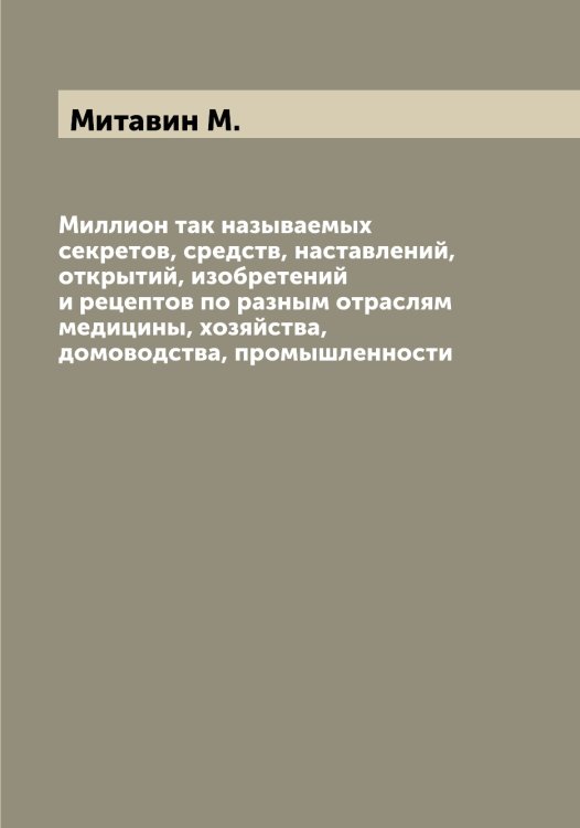 Обложка книги «Миллион так называемых секретов, средств, наставлений, открытий, изобретений и рецептов по разным отраслям медицины, хозяйства, домоводства, промышленности» — Митавин М., ISBN 9785519967938
