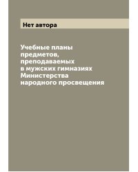 Учебные планы предметов, преподаваемых в мужских гимназиях Министерства народного просвещения