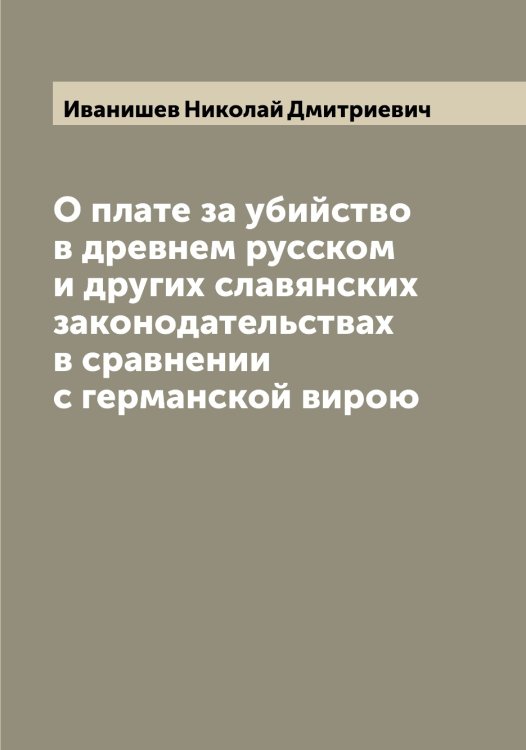 Обложка книги «О плате за убийство в древнем русском и других славянских законодательствах в сравнении с германской вирою» — Иванишев Николай Дмитриевич, ISBN 9785519865296